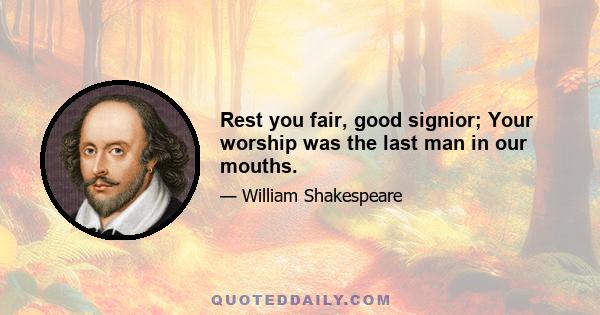 Rest you fair, good signior; Your worship was the last man in our mouths.