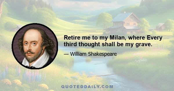 Retire me to my Milan, where Every third thought shall be my grave.