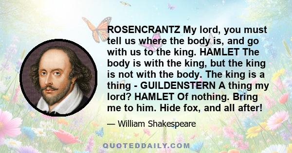 ROSENCRANTZ My lord, you must tell us where the body is, and go with us to the king. HAMLET The body is with the king, but the king is not with the body. The king is a thing - GUILDENSTERN A thing my lord? HAMLET Of