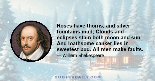 Roses have thorns, and silver fountains mud; Clouds and eclipses stain both moon and sun, And loathsome canker lies in sweetest bud. All men make faults.