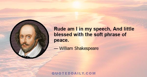 Rude am I in my speech, And little blessed with the soft phrase of peace.