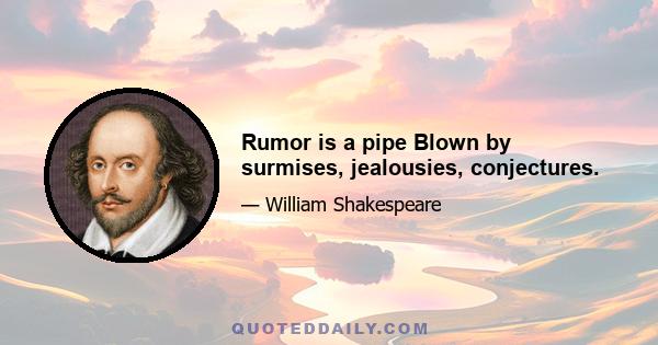 Rumor is a pipe Blown by surmises, jealousies, conjectures.