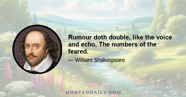 Rumour doth double, like the voice and echo, The numbers of the feared.