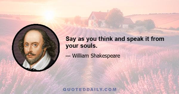 Say as you think and speak it from your souls.