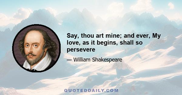 Say, thou art mine; and ever, My love, as it begins, shall so persevere