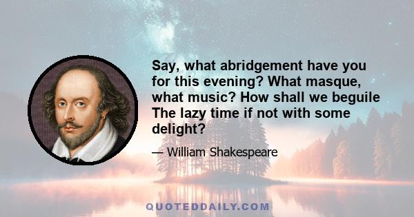 Say, what abridgement have you for this evening? What masque, what music? How shall we beguile The lazy time if not with some delight?