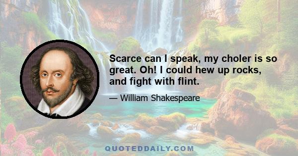 Scarce can I speak, my choler is so great. Oh! I could hew up rocks, and fight with flint.