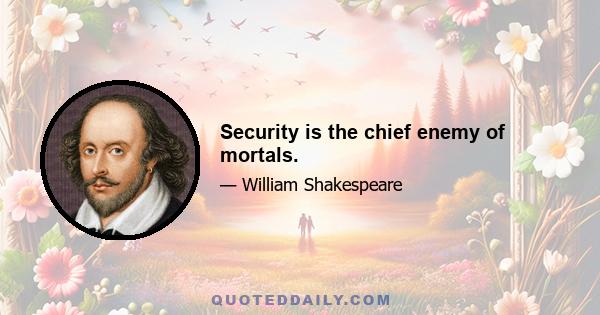 Security is the chief enemy of mortals.