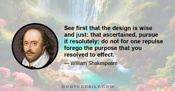 See first that the design is wise and just: that ascertained, pursue it resolutely; do not for one repulse forego the purpose that you resolved to effect.