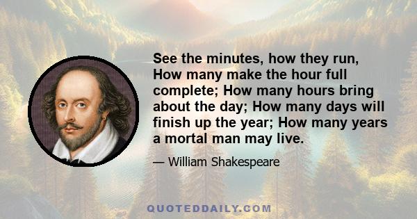 See the minutes, how they run, How many make the hour full complete; How many hours bring about the day; How many days will finish up the year; How many years a mortal man may live.