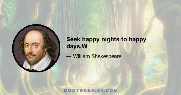 Seek happy nights to happy days.W