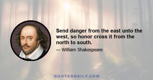 Send danger from the east unto the west, so honor cross it from the north to south.