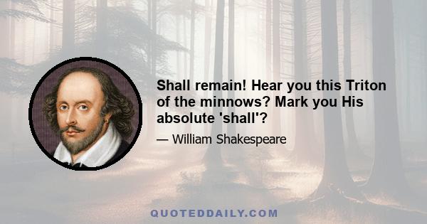 Shall remain! Hear you this Triton of the minnows? Mark you His absolute 'shall'?