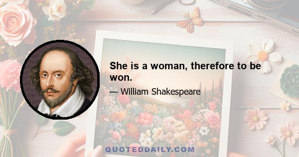 She is a woman, therefore to be won.