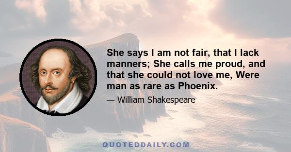 She says I am not fair, that I lack manners; She calls me proud, and that she could not love me, Were man as rare as Phoenix.