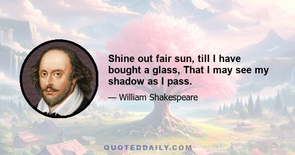 Shine out fair sun, till I have bought a glass, That I may see my shadow as I pass.