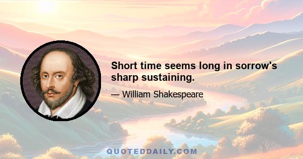 Short time seems long in sorrow's sharp sustaining.