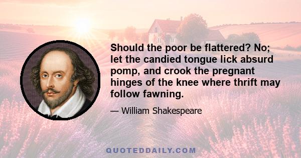 Should the poor be flattered? No; let the candied tongue lick absurd pomp, and crook the pregnant hinges of the knee where thrift may follow fawning.