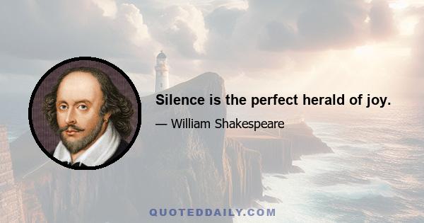 Silence is the perfect herald of joy.