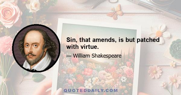 Sin, that amends, is but patched with virtue.