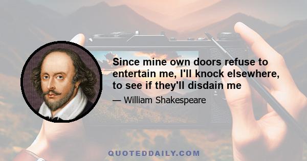 Since mine own doors refuse to entertain me, I'll knock elsewhere, to see if they'll disdain me