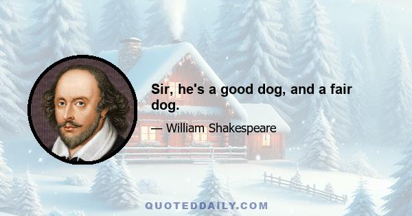 Sir, he's a good dog, and a fair dog.