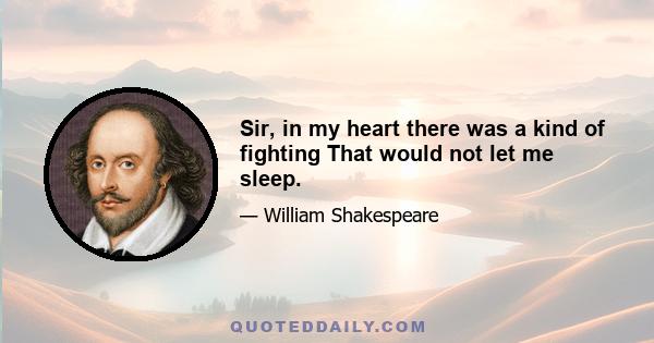 Sir, in my heart there was a kind of fighting That would not let me sleep.