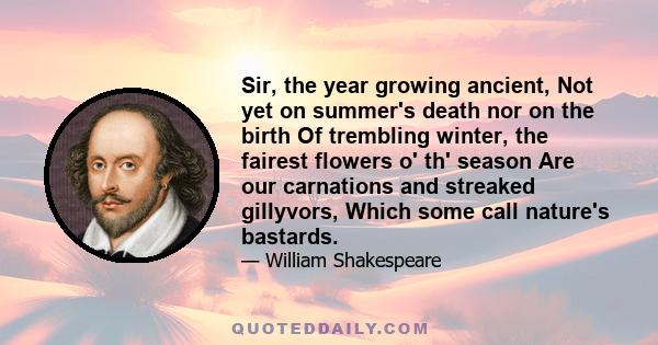 Sir, the year growing ancient, Not yet on summer's death nor on the birth Of trembling winter, the fairest flowers o' th' season Are our carnations and streaked gillyvors, Which some call nature's bastards.