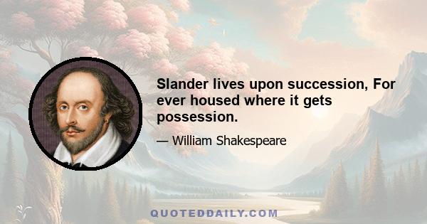 Slander lives upon succession, For ever housed where it gets possession.