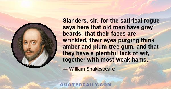 Slanders, sir, for the satirical rogue says here that old men have grey beards, that their faces are wrinkled, their eyes purging think amber and plum-tree gum, and that they have a plentiful lack of wit, together with