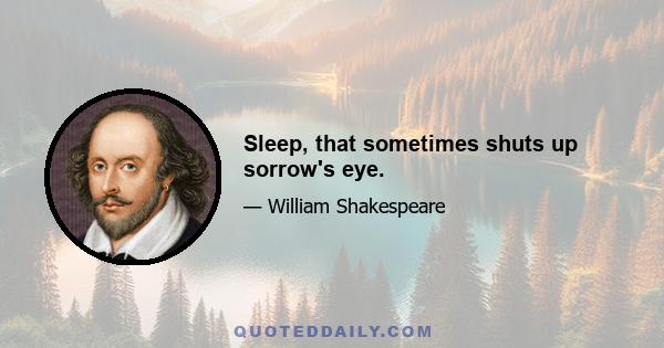 Sleep, that sometimes shuts up sorrow's eye.