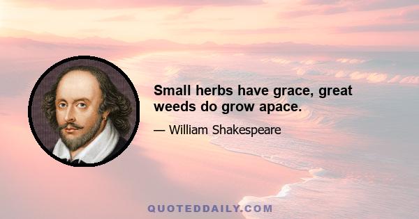 Small herbs have grace, great weeds do grow apace.