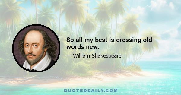 So all my best is dressing old words new.