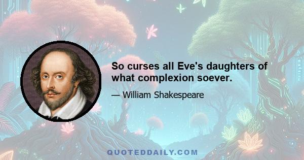 So curses all Eve's daughters of what complexion soever.