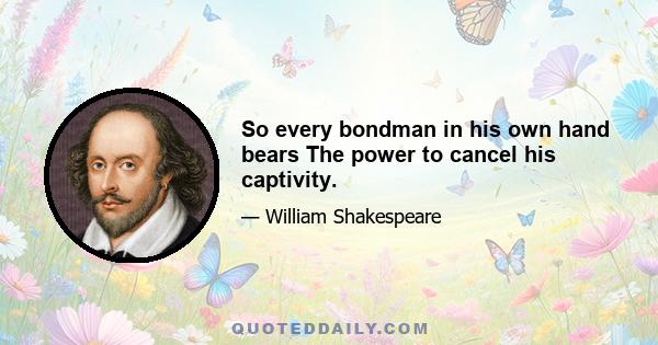 So every bondman in his own hand bears The power to cancel his captivity.