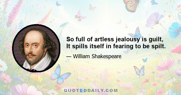 So full of artless jealousy is guilt, It spills itself in fearing to be spilt.