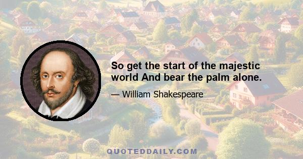 So get the start of the majestic world And bear the palm alone.