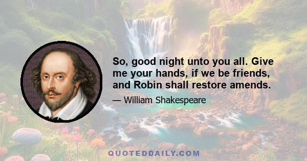 So, good night unto you all. Give me your hands, if we be friends, and Robin shall restore amends.