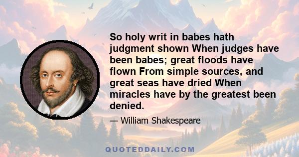 So holy writ in babes hath judgment shown When judges have been babes; great floods have flown From simple sources, and great seas have dried When miracles have by the greatest been denied.