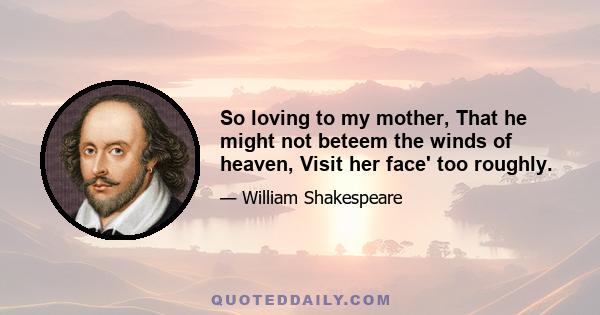 So loving to my mother, That he might not beteem the winds of heaven, Visit her face' too roughly.