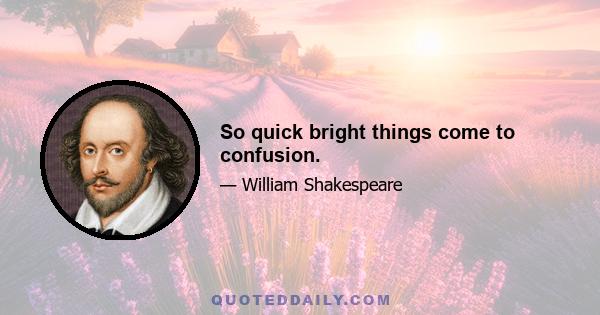 So quick bright things come to confusion.​​​​​​