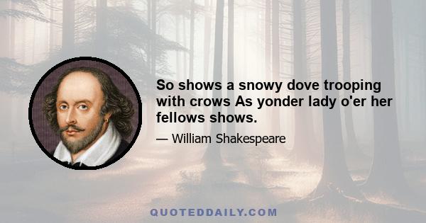 So shows a snowy dove trooping with crows As yonder lady o'er her fellows shows.