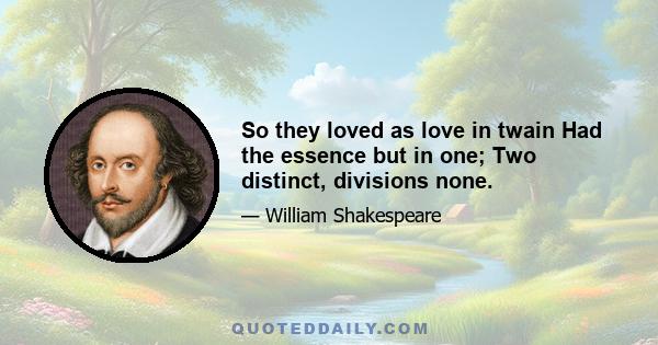 So they loved as love in twain Had the essence but in one; Two distinct, divisions none.