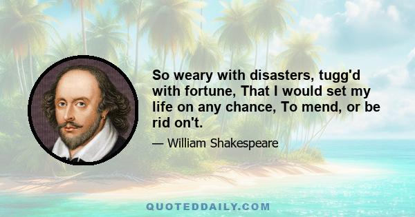 So weary with disasters, tugg'd with fortune, That I would set my life on any chance, To mend, or be rid on't.