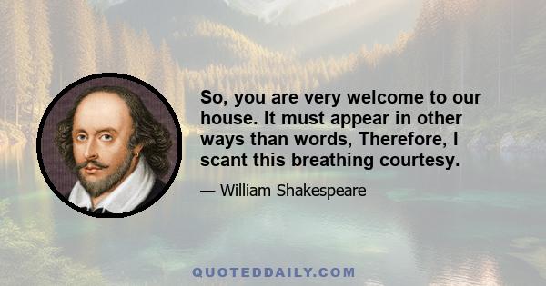 So, you are very welcome to our house. It must appear in other ways than words, Therefore, I scant this breathing courtesy.