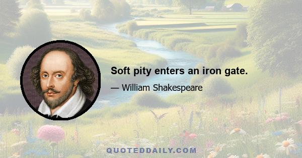 Soft pity enters an iron gate.