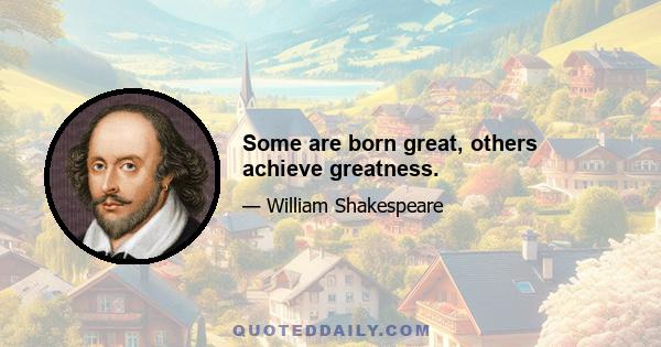 Some are born great, others achieve greatness.