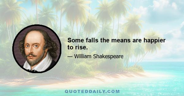 Some falls the means are happier to rise.