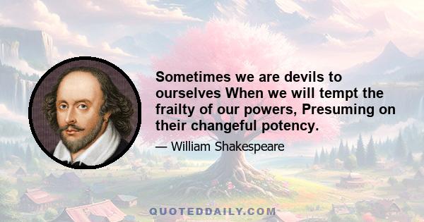 Sometimes we are devils to ourselves When we will tempt the frailty of our powers, Presuming on their changeful potency.