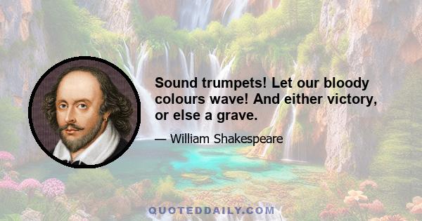 Sound trumpets! Let our bloody colours wave! And either victory, or else a grave.